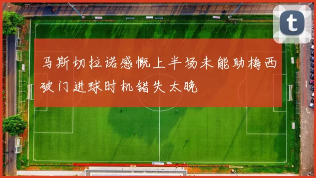 马斯切拉诺感慨上半场未能助梅西破门进球时机错失太晚