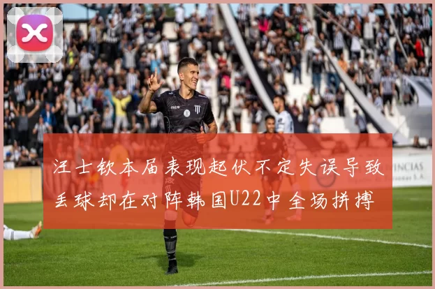 汪士钦本届表现起伏不定失误导致丢球却在对阵韩国U22中全场拼搏