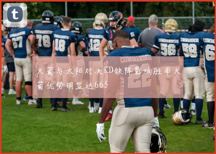 火箭与太阳对决KD缺阵影响胜率火箭优势明显达665