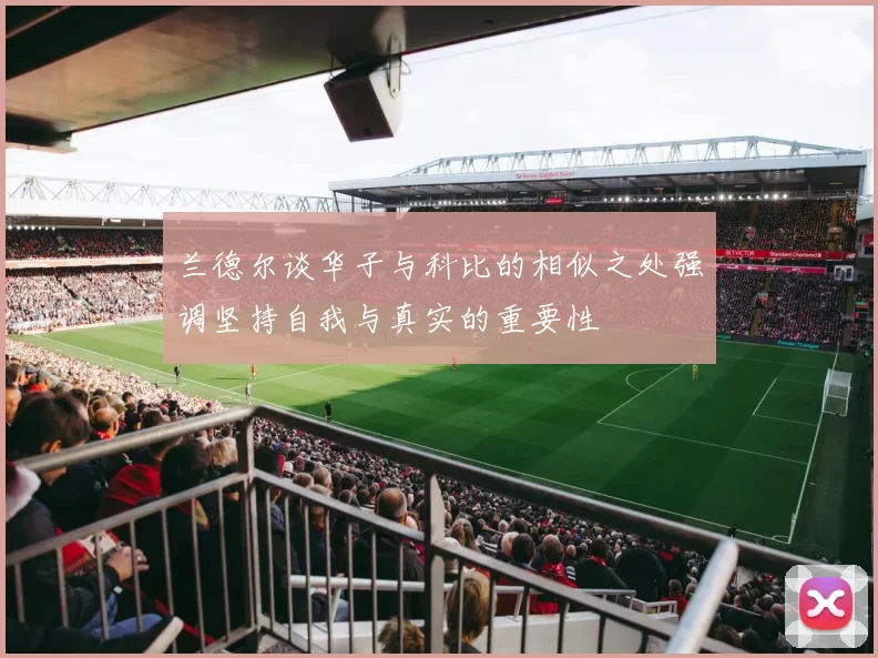 兰德尔谈华子与科比的相似之处强调坚持自我与真实的重要性