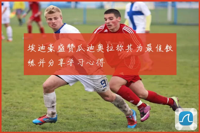 埃迪豪盛赞瓜迪奥拉称其为最佳教练并分享学习心得