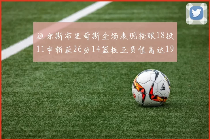 迈尔斯布里奇斯全场表现抢眼18投11中斩获26分14篮板正负值高达19