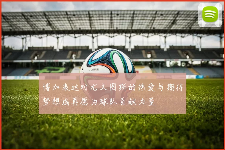 博加表达对尤文图斯的热爱与期待梦想成真愿为球队贡献力量