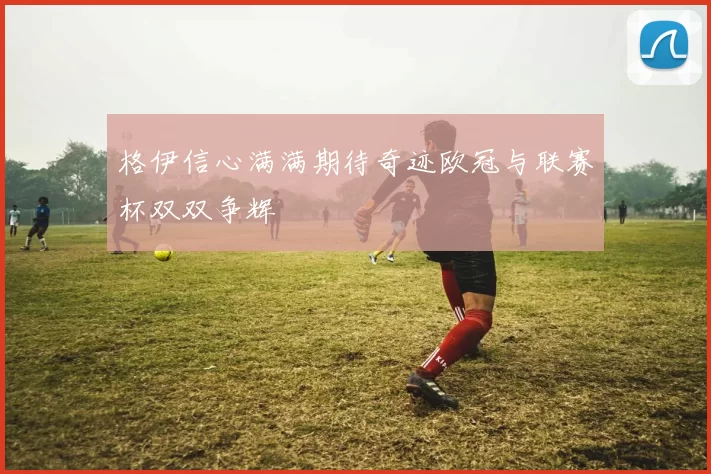格伊信心满满期待奇迹欧冠与联赛杯双双争辉