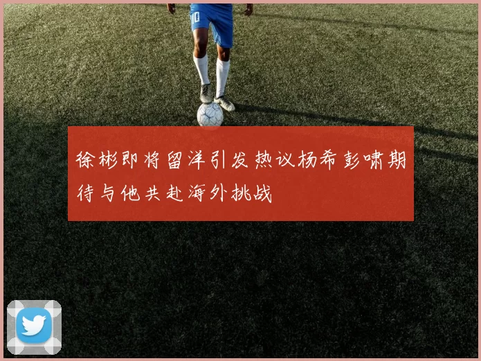 徐彬即将留洋引发热议杨希彭啸期待与他共赴海外挑战