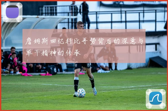 詹姆斯回忆科比手势背后的深意与单干精神的传承