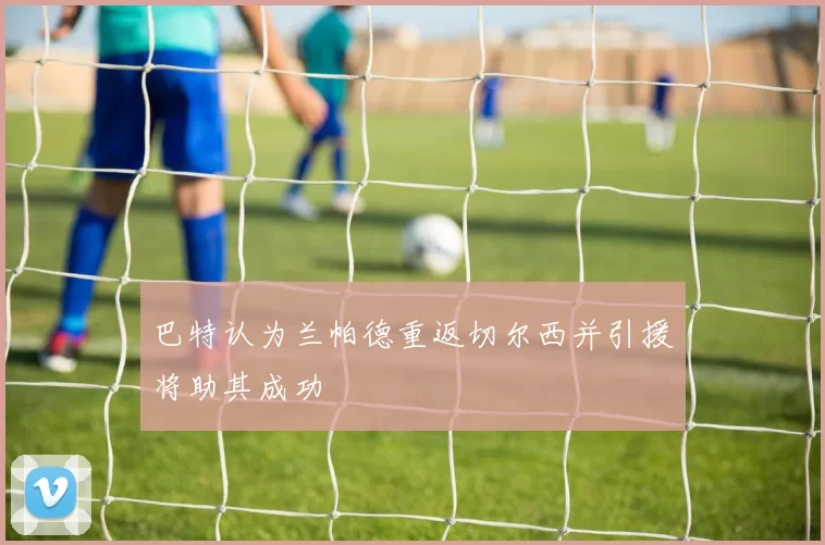 巴特认为兰帕德重返切尔西并引援将助其成功