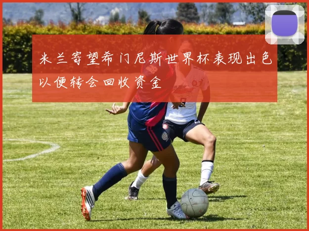 米兰寄望希门尼斯世界杯表现出色以便转会回收资金
