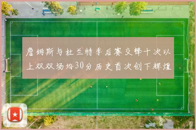 詹姆斯与杜兰特季后赛交锋十次以上双双场均30分历史首次创下辉煌纪录