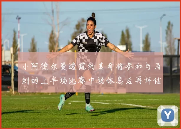 小阿德尔曼透露约基奇将参加与马刺的上半场比赛中场休息后再评估状态