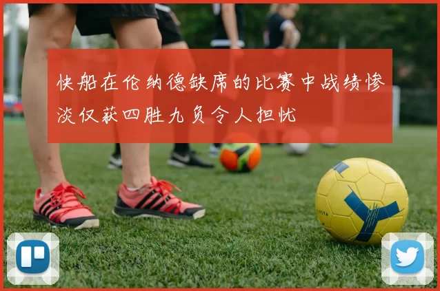 快船在伦纳德缺席的比赛中战绩惨淡仅获四胜九负令人担忧