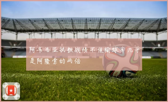 阿韦洛亚执教战绩不佳输球率几乎是阿隆索的两倍