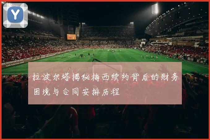 拉波尔塔揭秘梅西续约背后的财务困境与合同安排历程