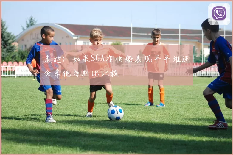 麦迪：如果SGA在快船表现平平谁还会拿他与科比比较