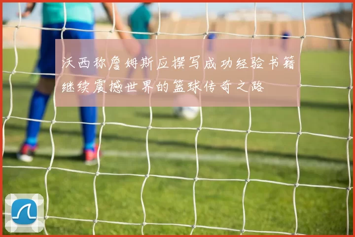 沃西称詹姆斯应撰写成功经验书籍继续震撼世界的篮球传奇之路