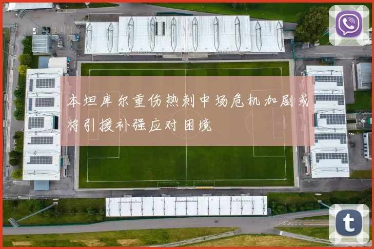 本坦库尔重伤热刺中场危机加剧或将引援补强应对困境