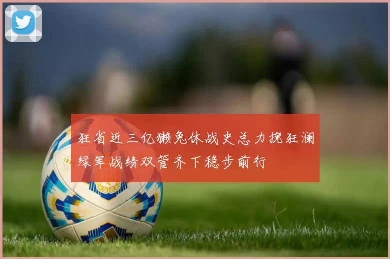 狂省近三亿獭兔休战史总力挽狂澜绿军战绩双管齐下稳步前行