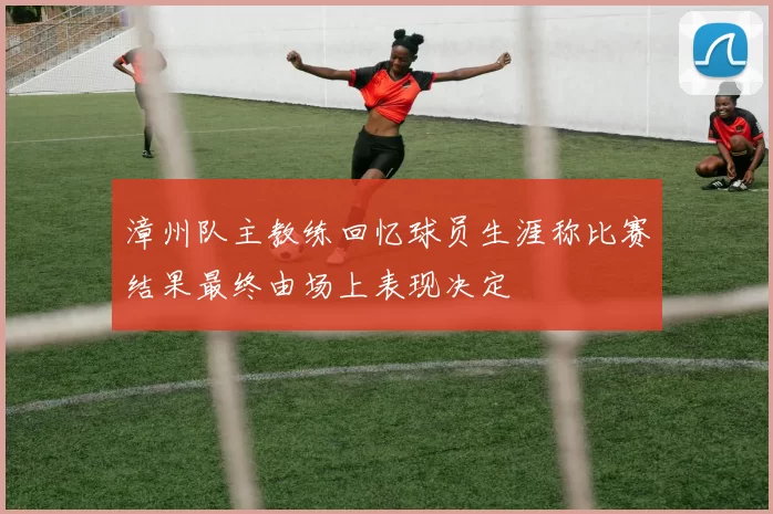漳州队主教练回忆球员生涯称比赛结果最终由场上表现决定