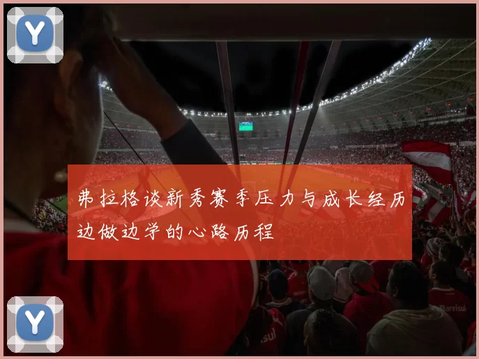弗拉格谈新秀赛季压力与成长经历边做边学的心路历程