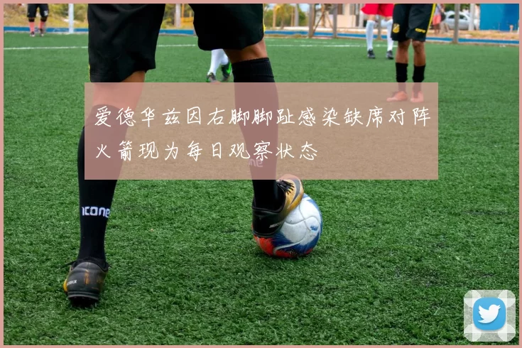 爱德华兹因右脚脚趾感染缺席对阵火箭现为每日观察状态