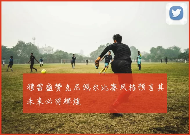 穆雷盛赞克尼佩尔比赛风格预言其未来必将辉煌